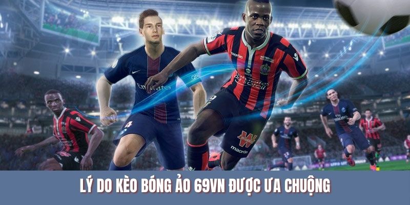 Lý do kèo bóng ảo 69VN được ưa chuộng